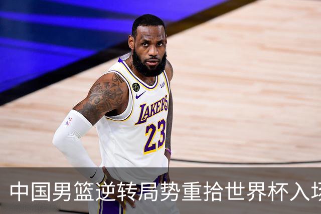 中国男篮逆转局势重拾世界杯入场机会