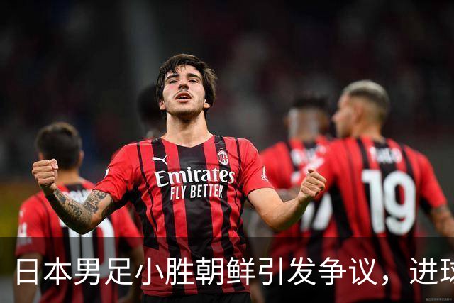 日本男足小胜朝鲜引发争议，进球手球未判惹不满