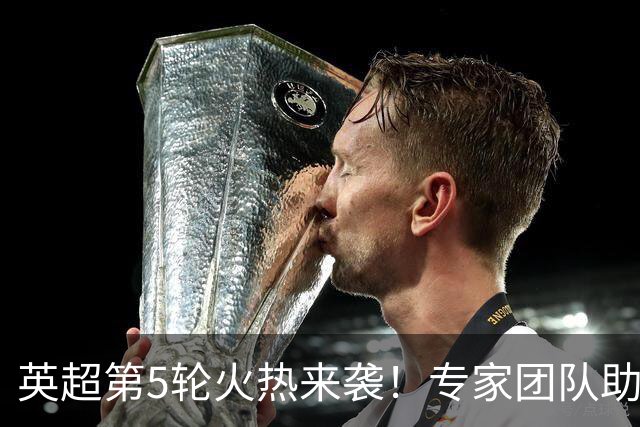 英超第5轮火热来袭！专家团队助力投注胜算