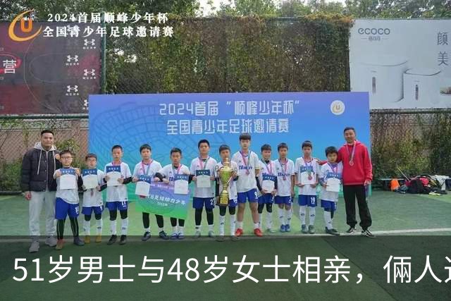 51岁男士与48岁女士相亲，倆人迅速亲近，男方期待共度余生